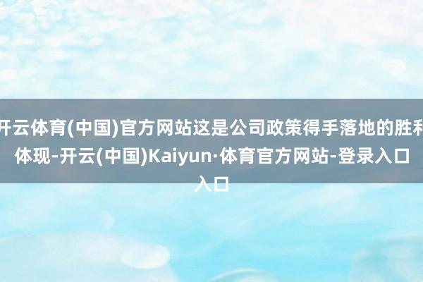 开云体育(中国)官方网站这是公司政策得手落地的胜利体现-开云(中国)Kaiyun·体育官方网站-登录入口