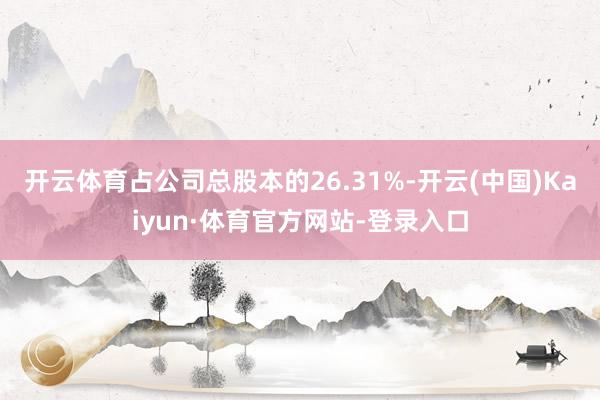 开云体育占公司总股本的26.31%-开云(中国)Kaiyun·体育官方网站-登录入口