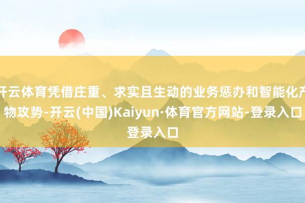 开云体育凭借庄重、求实且生动的业务惩办和智能化产物攻势-开云(中国)Kaiyun·体育官方网站-登录入口