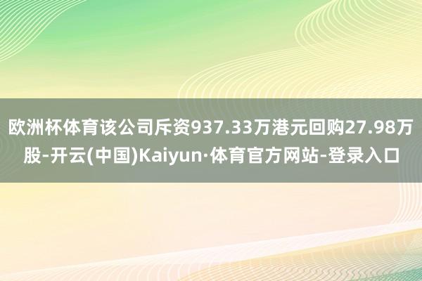 欧洲杯体育该公司斥资937.33万港元回购27.98万股-开云(中国)Kaiyun·体育官方网站-登录入口