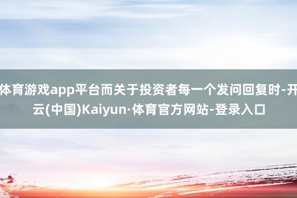 体育游戏app平台而关于投资者每一个发问回复时-开云(中国)Kaiyun·体育官方网站-登录入口