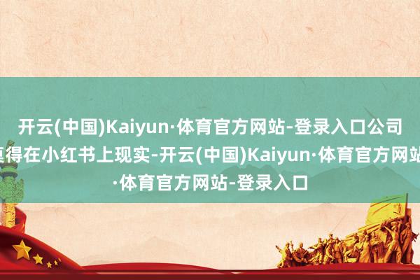 开云(中国)Kaiyun·体育官方网站-登录入口公司居品暂时莫得在小红书上现实-开云(中国)Kaiyun·体育官方网站-登录入口