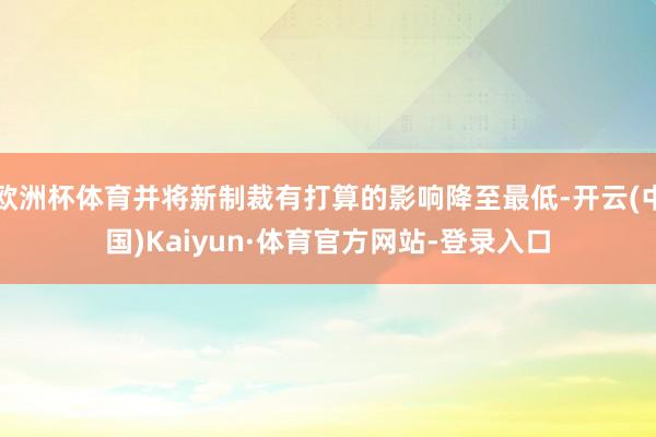 欧洲杯体育并将新制裁有打算的影响降至最低-开云(中国)Kaiyun·体育官方网站-登录入口