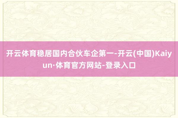 开云体育稳居国内合伙车企第一-开云(中国)Kaiyun·体育官方网站-登录入口