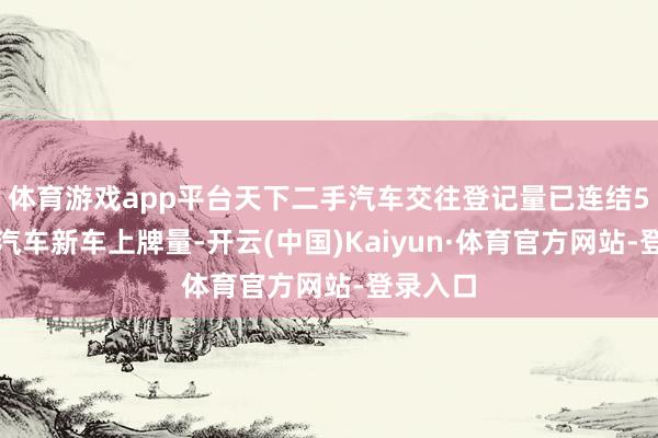 体育游戏app平台天下二手汽车交往登记量已连结5年朝上汽车新车上牌量-开云(中国)Kaiyun·体育官方网站-登录入口