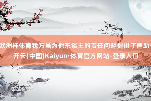欧洲杯体育我方虽为他东谈主的责任问题提供了匡助-开云(中国)Kaiyun·体育官方网站-登录入口