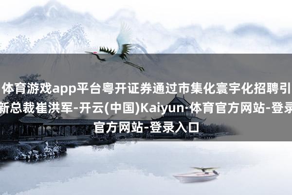 体育游戏app平台粤开证券通过市集化寰宇化招聘引入了新总裁崔洪军-开云(中国)Kaiyun·体育官方网站-登录入口