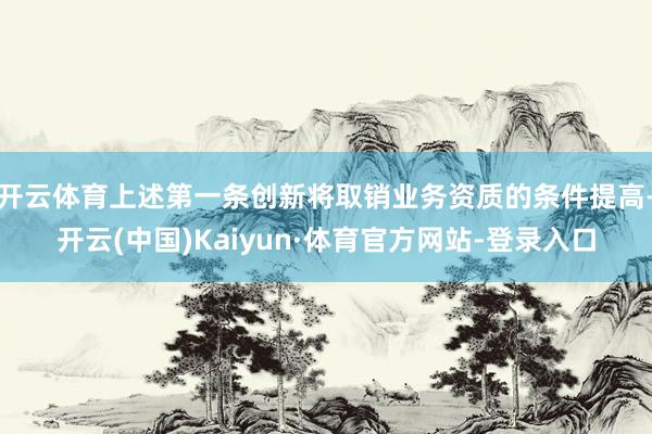 开云体育上述第一条创新将取销业务资质的条件提高-开云(中国)Kaiyun·体育官方网站-登录入口