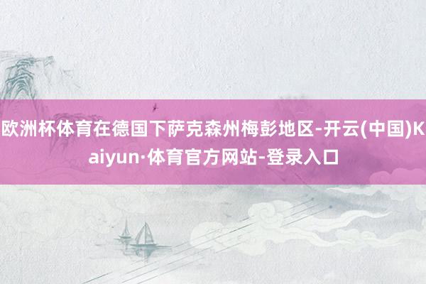 欧洲杯体育在德国下萨克森州梅彭地区-开云(中国)Kaiyun·体育官方网站-登录入口