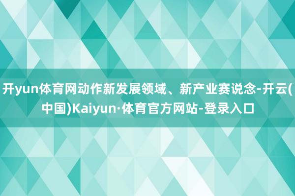 开yun体育网动作新发展领域、新产业赛说念-开云(中国)Kaiyun·体育官方网站-登录入口