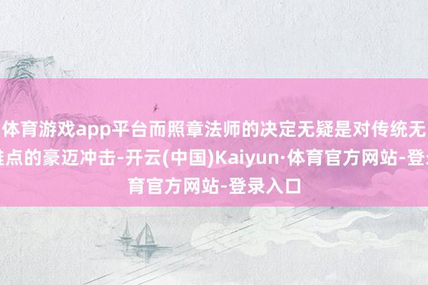 体育游戏app平台而照章法师的决定无疑是对传统无为不雅点的豪迈冲击-开云(中国)Kaiyun·体育官方网站-登录入口