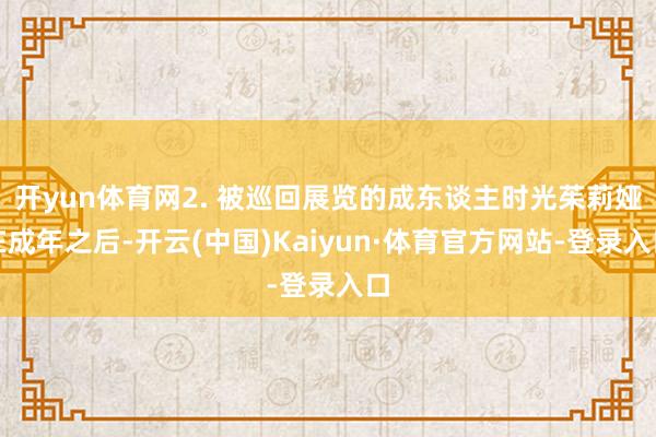 开yun体育网2. 被巡回展览的成东谈主时光茱莉娅在成年之后-开云(中国)Kaiyun·体育官方网站-登录入口