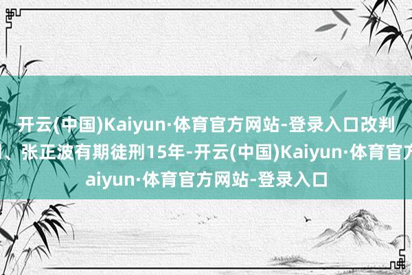 开云(中国)Kaiyun·体育官方网站-登录入口改判杨朝辉无期徒刑、张正波有期徒刑15年-开云(中国)Kaiyun·体育官方网站-登录入口