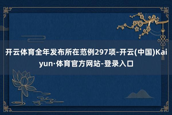 开云体育全年发布所在范例297项-开云(中国)Kaiyun·体育官方网站-登录入口