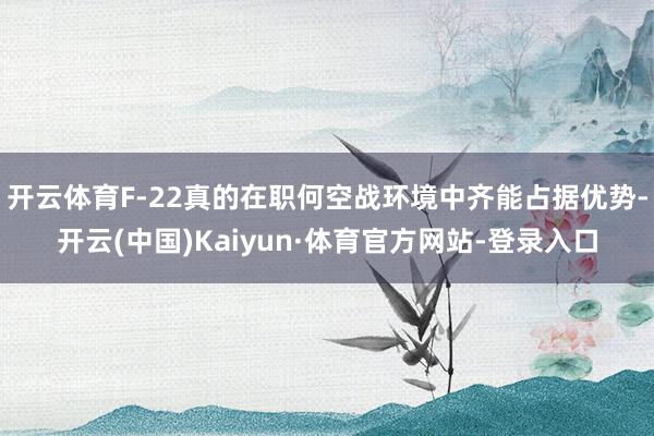 开云体育F-22真的在职何空战环境中齐能占据优势-开云(中国)Kaiyun·体育官方网站-登录入口