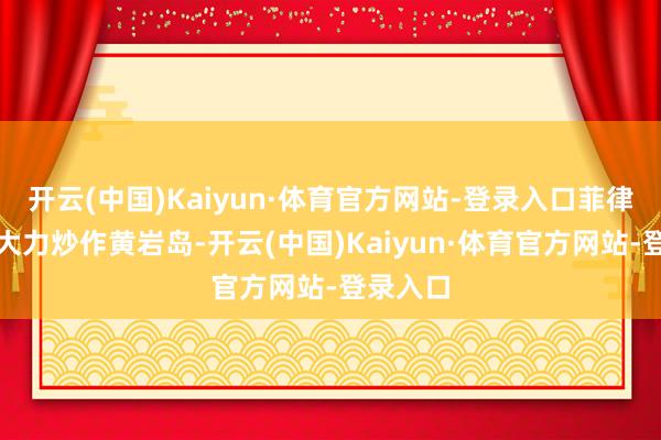 开云(中国)Kaiyun·体育官方网站-登录入口菲律宾最近大力炒作黄岩岛-开云(中国)Kaiyun·体育官方网站-登录入口