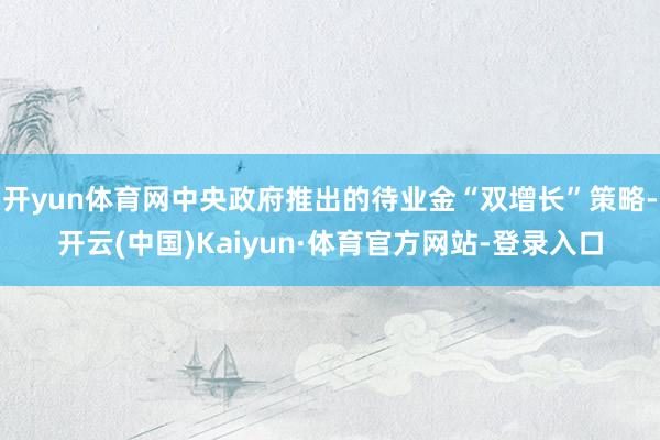开yun体育网中央政府推出的待业金“双增长”策略-开云(中国)Kaiyun·体育官方网站-登录入口