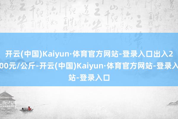 开云(中国)Kaiyun·体育官方网站-登录入口出入21.00元/公斤-开云(中国)Kaiyun·体育官方网站-登录入口