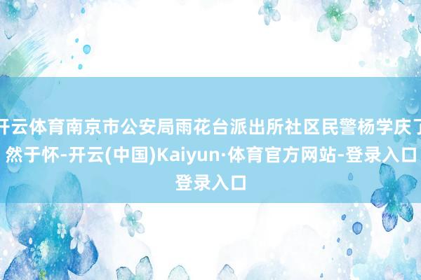 开云体育南京市公安局雨花台派出所社区民警杨学庆了然于怀-开云(中国)Kaiyun·体育官方网站-登录入口