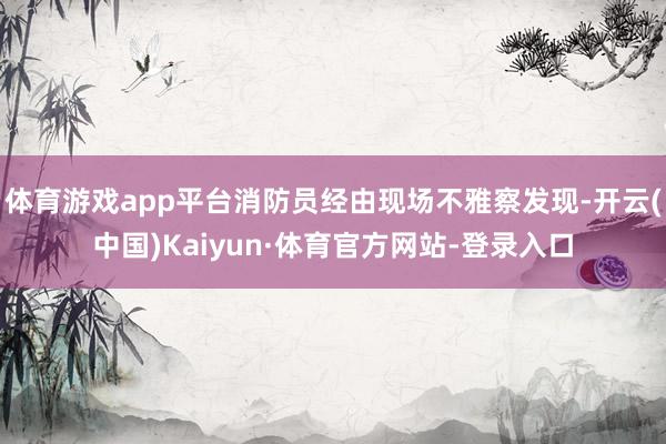 体育游戏app平台消防员经由现场不雅察发现-开云(中国)Kaiyun·体育官方网站-登录入口