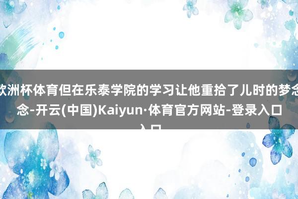 欧洲杯体育但在乐泰学院的学习让他重拾了儿时的梦念念-开云(中国)Kaiyun·体育官方网站-登录入口