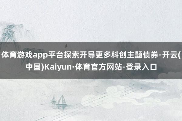 体育游戏app平台探索开导更多科创主题债券-开云(中国)Kaiyun·体育官方网站-登录入口