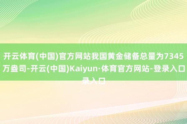 开云体育(中国)官方网站我国黄金储备总量为7345万盎司-开云(中国)Kaiyun·体育官方网站-登录入口