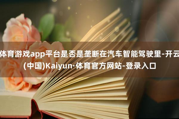 体育游戏app平台是否是垄断在汽车智能驾驶里-开云(中国)Kaiyun·体育官方网站-登录入口