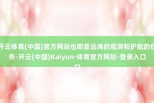 开云体育(中国)官方网站也即是远海的观测和护航的任务-开云(中国)Kaiyun·体育官方网站-登录入口