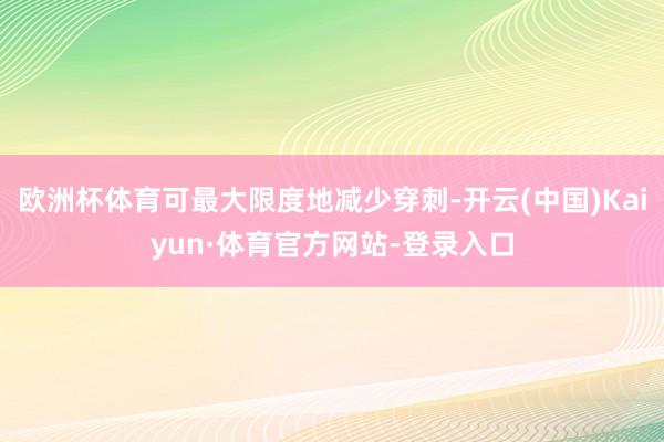 欧洲杯体育可最大限度地减少穿刺-开云(中国)Kaiyun·体育官方网站-登录入口