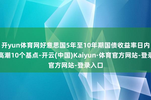 开yun体育网好意思国5年至10年期国债收益率日内至少高潮10个基点-开云(中国)Kaiyun·体育官方网站-登录入口