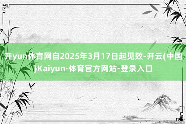 开yun体育网自2025年3月17日起见效-开云(中国)Kaiyun·体育官方网站-登录入口