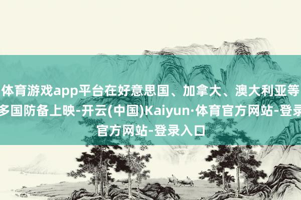体育游戏app平台在好意思国、加拿大、澳大利亚等人人多国防备上映-开云(中国)Kaiyun·体育官方网站-登录入口