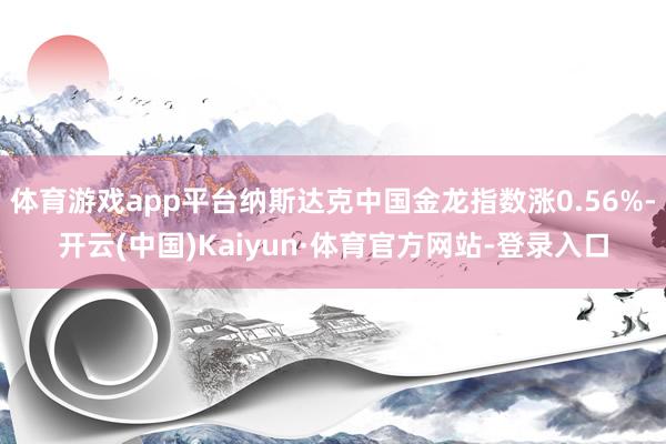 体育游戏app平台纳斯达克中国金龙指数涨0.56%-开云(中国)Kaiyun·体育官方网站-登录入口