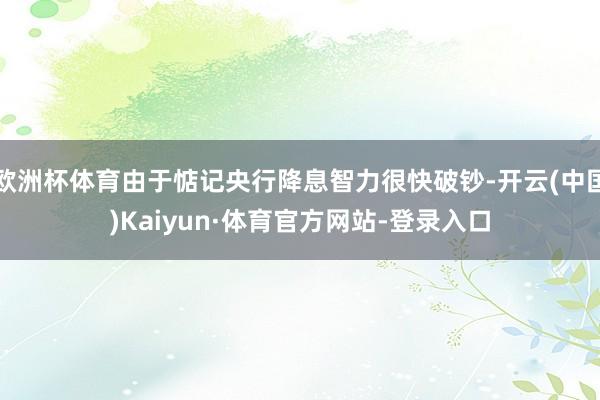 欧洲杯体育由于惦记央行降息智力很快破钞-开云(中国)Kaiyun·体育官方网站-登录入口