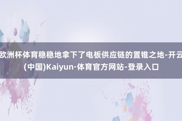 欧洲杯体育稳稳地拿下了电板供应链的置锥之地-开云(中国)Kaiyun·体育官方网站-登录入口