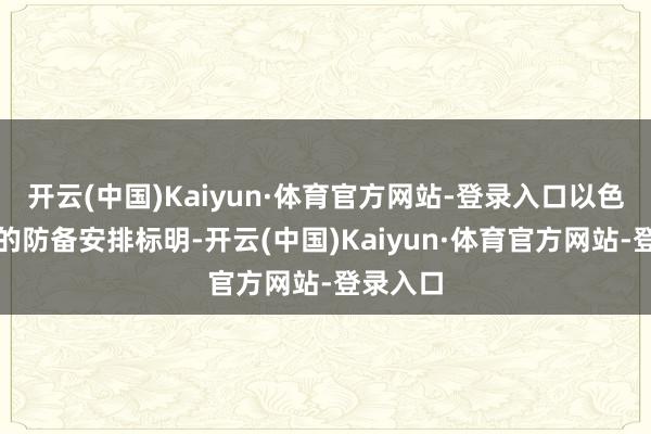 开云(中国)Kaiyun·体育官方网站-登录入口以色列军方的防备安排标明-开云(中国)Kaiyun·体育官方网站-登录入口