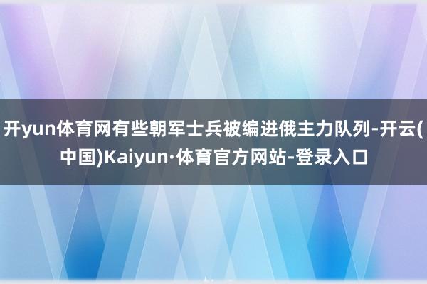 开yun体育网有些朝军士兵被编进俄主力队列-开云(中国)Kaiyun·体育官方网站-登录入口