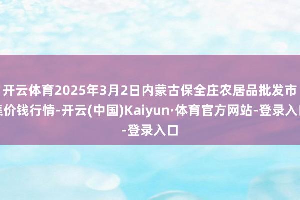 开云体育2025年3月2日内蒙古保全庄农居品批发市集价钱行情-开云(中国)Kaiyun·体育官方网站-登录入口