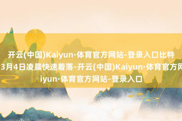开云(中国)Kaiyun·体育官方网站-登录入口比特币（BTC）在3月4日凌晨快速着落-开云(中国)Kaiyun·体育官方网站-登录入口