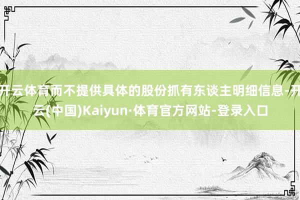 开云体育而不提供具体的股份抓有东谈主明细信息-开云(中国)Kaiyun·体育官方网站-登录入口