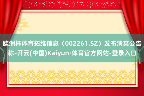 欧洲杯体育拓维信息(002261.SZ)发布清爽公告称-开云(中国)Kaiyun·体育官方网站-登录入口