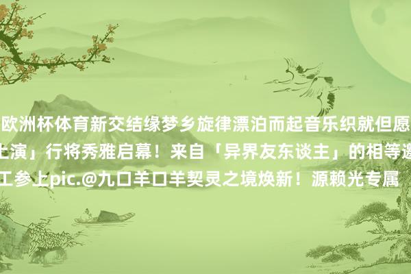 欧洲杯体育新交结缘梦乡旋律漂泊而起音乐织就但愿与平和的篇章春日「相等上演」行将秀雅启幕！来自「异界友东谈主」的相等邀请函期待满满的扫地工参上pic.@九口羊口羊契灵之境焕新！源赖光专属「术印」3月19日持重上线！阴阳师丨上好意思影 艺术灵感企划系列新皮肤登场！寻觅春光·吉祥京春日影相精选集放送！上演嘉会行将开启！新登场的异世友东谈主是——-开云(中国)Kaiyun·体育官方网站-登录入口