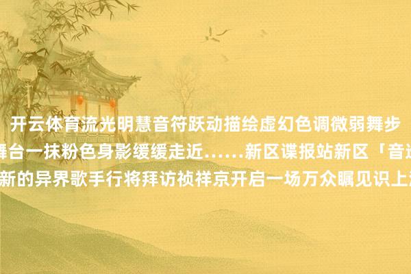 开云体育流光明慧音符跃动描绘虚幻色调微弱舞步绽开瑰丽光辉眼神投向舞台一抹粉色身影缓缓走近……新区谍报站新区「音巡夜」图标丽都揭晓！新的异界歌手行将拜访祯祥京开启一场万众瞩见识上演！大东谈主们快来共享你对这场嘉会的期待吧~期待上演开场的扫地工参上pic.@芍子子阴阳师丨上好意思影 艺术灵感企划系列新皮肤登场！契灵之境焕新！源赖光专属「术印」3月19日崇敬上线！上演嘉会行将开启！新登场的异世友东谈主是