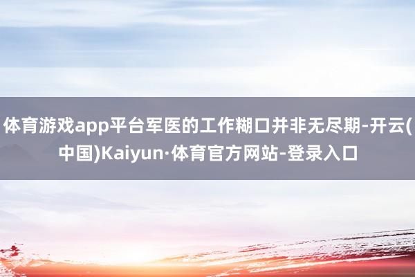 体育游戏app平台军医的工作糊口并非无尽期-开云(中国)Kaiyun·体育官方网站-登录入口