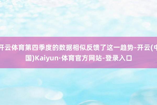 开云体育第四季度的数据相似反馈了这一趋势-开云(中国)Kaiyun·体育官方网站-登录入口