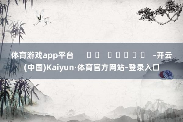 体育游戏app平台      		  					  -开云(中国)Kaiyun·体育官方网站-登录入口