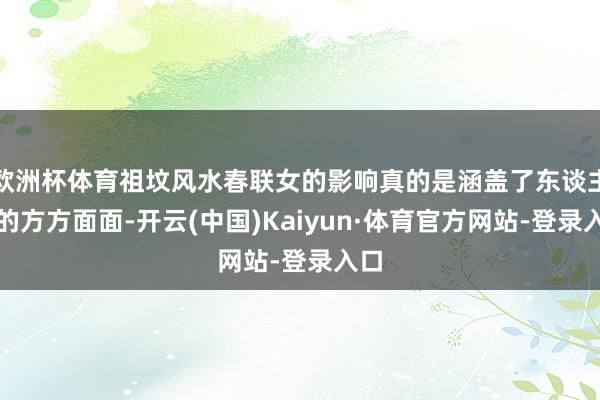 欧洲杯体育祖坟风水春联女的影响真的是涵盖了东谈主生的方方面面-开云(中国)Kaiyun·体育官方网站-登录入口