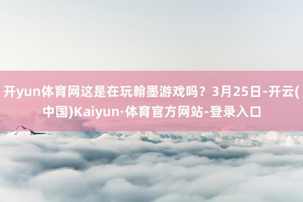 开yun体育网这是在玩翰墨游戏吗？3月25日-开云(中国)Kaiyun·体育官方网站-登录入口