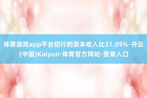 体育游戏app平台招行的资本收入比31.89%-开云(中国)Kaiyun·体育官方网站-登录入口